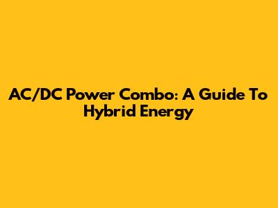 AC/DC Power Combo: A Guide To Hybrid Energy