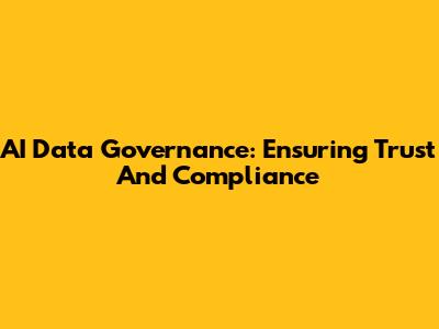 AI Data Governance: Ensuring Trust And Compliance