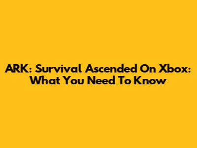 ARK: Survival Ascended On Xbox: What You Need To Know