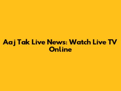 Aaj Tak Live News: Watch Live TV Online