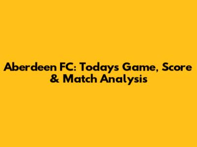 Aberdeen FC: Today's Game, Score & Match Analysis