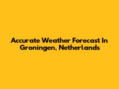 Accurate Weather Forecast In Groningen, Netherlands