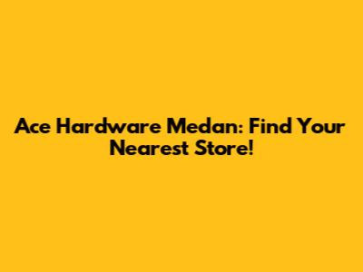 Ace Hardware Medan: Find Your Nearest Store!