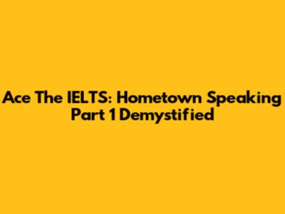 Ace The IELTS: Hometown Speaking Part 1 Demystified