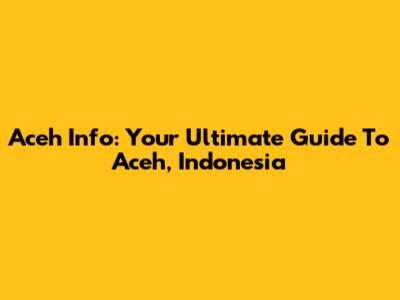 Aceh Info: Your Ultimate Guide To Aceh, Indonesia