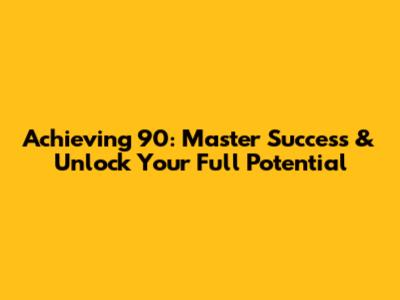 Achieving 90: Master Success & Unlock Your Full Potential