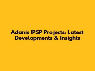 Adani's IPSP Projects: Latest Developments & Insights