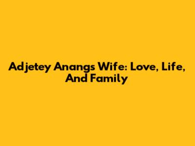 Adjetey Anang's Wife: Love, Life, And Family