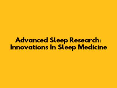 Advanced Sleep Research: Innovations In Sleep Medicine