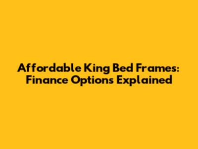 Affordable King Bed Frames: Finance Options Explained