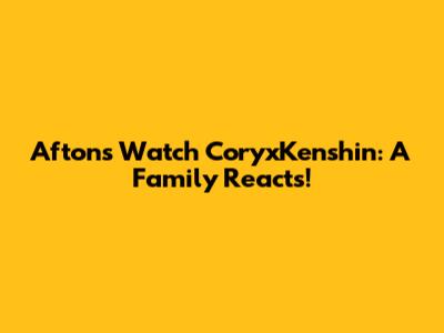 Aftons Watch CoryxKenshin: A Family Reacts!