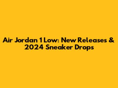 Air Jordan 1 Low: New Releases & 2024 Sneaker Drops