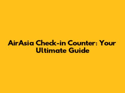 AirAsia Check-in Counter: Your Ultimate Guide