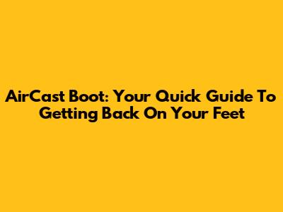 AirCast Boot: Your Quick Guide To Getting Back On Your Feet