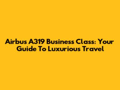 Airbus A319 Business Class: Your Guide To Luxurious Travel