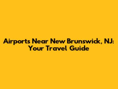 Airports Near New Brunswick, NJ: Your Travel Guide