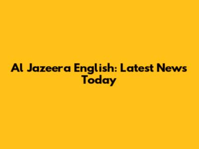 Al Jazeera English: Latest News Today