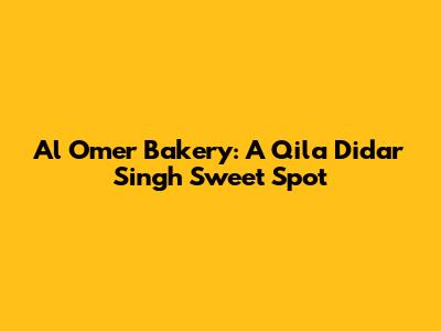 Al Omer Bakery: A Qila Didar Singh Sweet Spot