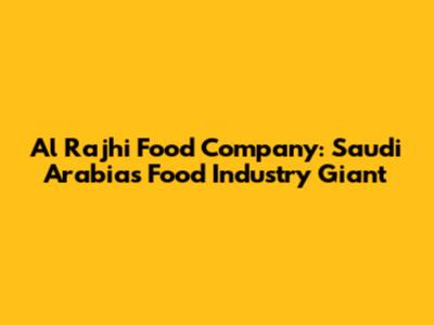 Al Rajhi Food Company: Saudi Arabia's Food Industry Giant