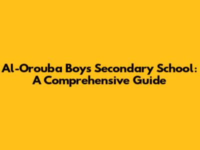 Al-Orouba Boys Secondary School: A Comprehensive Guide