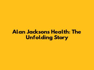 Alan Jackson's Health: The Unfolding Story