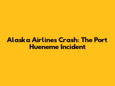 Alaska Airlines Crash: The Port Hueneme Incident
