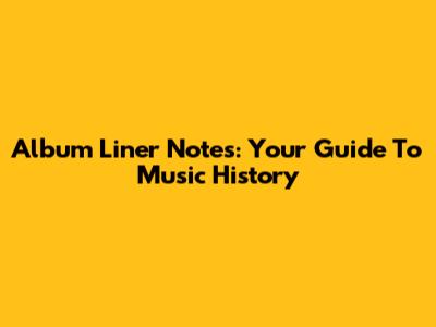Album Liner Notes: Your Guide To Music History