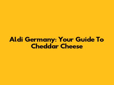 Aldi Germany: Your Guide To Cheddar Cheese