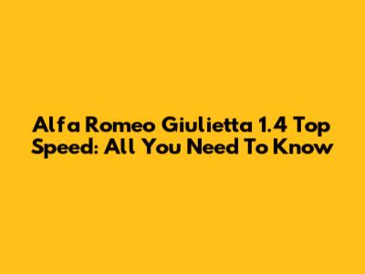 Alfa Romeo Giulietta 1.4 Top Speed: All You Need To Know