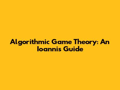 Algorithmic Game Theory: An Ioannis Guide