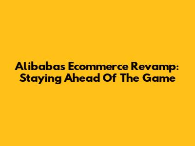 Alibaba's Ecommerce Revamp: Staying Ahead Of The Game
