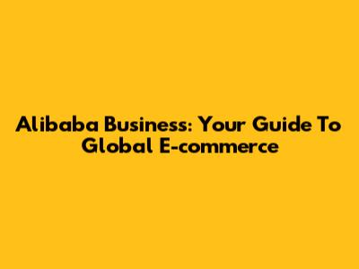 Alibaba Business: Your Guide To Global E-commerce