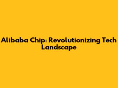 Alibaba Chip: Revolutionizing Tech Landscape