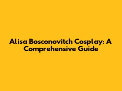 Alisa Bosconovitch Cosplay: A Comprehensive Guide