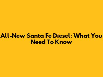 All-New Santa Fe Diesel: What You Need To Know