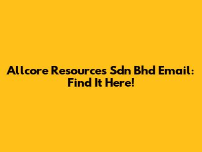 Allcore Resources Sdn Bhd Email: Find It Here!