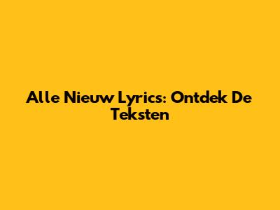 Alle Nieuw Lyrics: Ontdek De Teksten