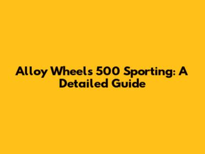 Alloy Wheels 500 Sporting: A Detailed Guide