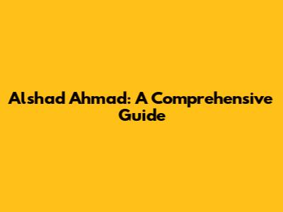 Alshad Ahmad: A Comprehensive Guide