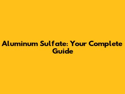 Aluminum Sulfate: Your Complete Guide