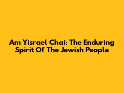 Am Yisrael Chai: The Enduring Spirit Of The Jewish People