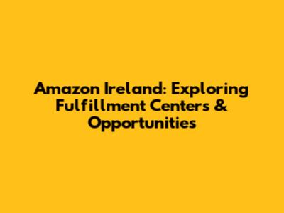 Amazon Ireland: Exploring Fulfillment Centers & Opportunities