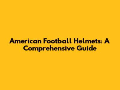 American Football Helmets: A Comprehensive Guide