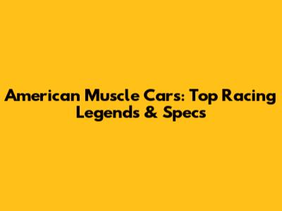 American Muscle Cars: Top Racing Legends & Specs