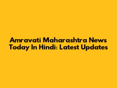 Amravati Maharashtra News Today In Hindi: Latest Updates
