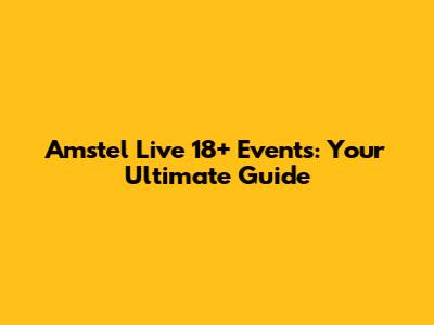 Amstel Live 18+ Events: Your Ultimate Guide