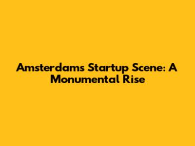 Amsterdam's Startup Scene: A Monumental Rise