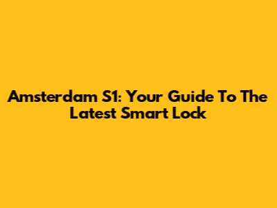Amsterdam S1: Your Guide To The Latest Smart Lock