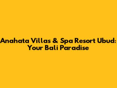 Anahata Villas & Spa Resort Ubud: Your Bali Paradise