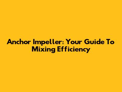 Anchor Impeller: Your Guide To Mixing Efficiency